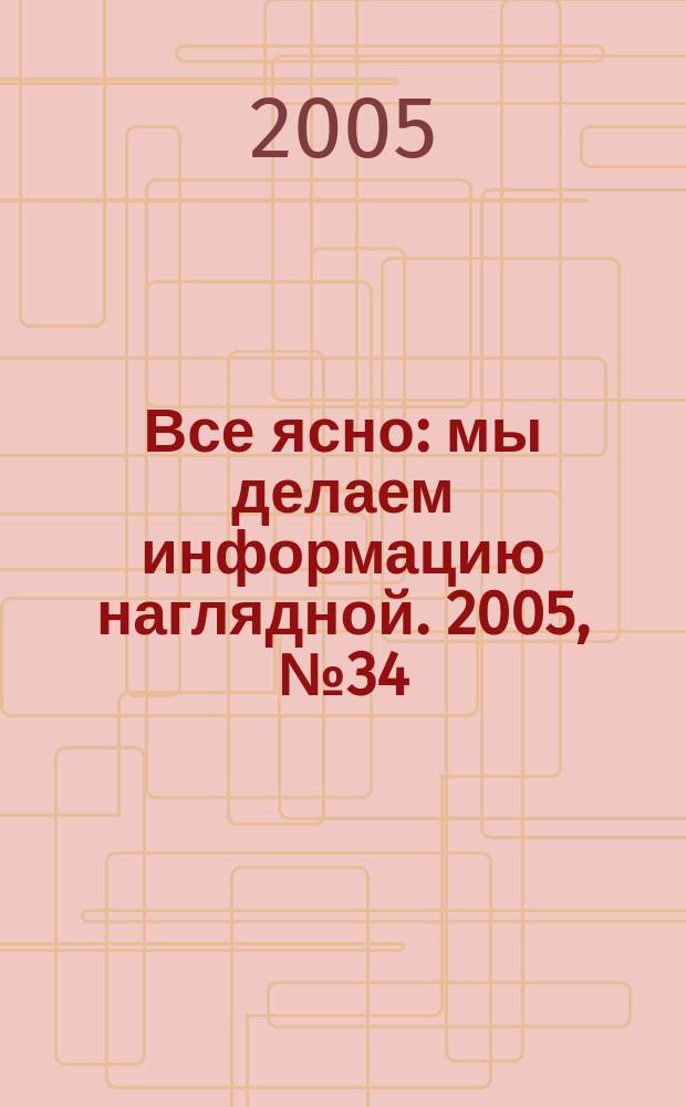 Все ясно : мы делаем информацию наглядной. 2005, № 34 (44)