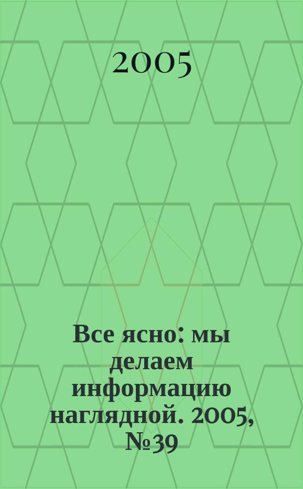 Все ясно : мы делаем информацию наглядной. 2005, № 39 (49)