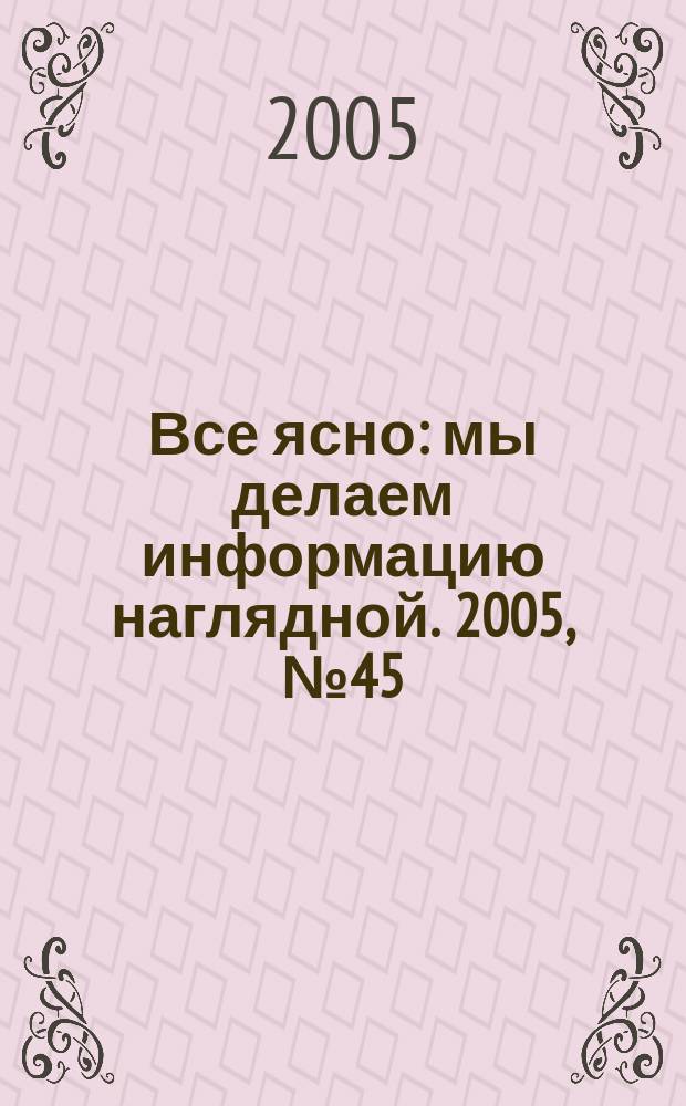 Все ясно : мы делаем информацию наглядной. 2005, № 45 (55)
