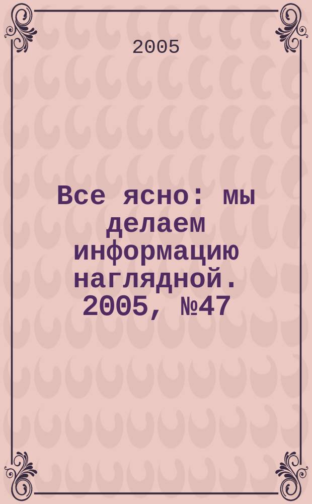 Все ясно : мы делаем информацию наглядной. 2005, № 47 (57)