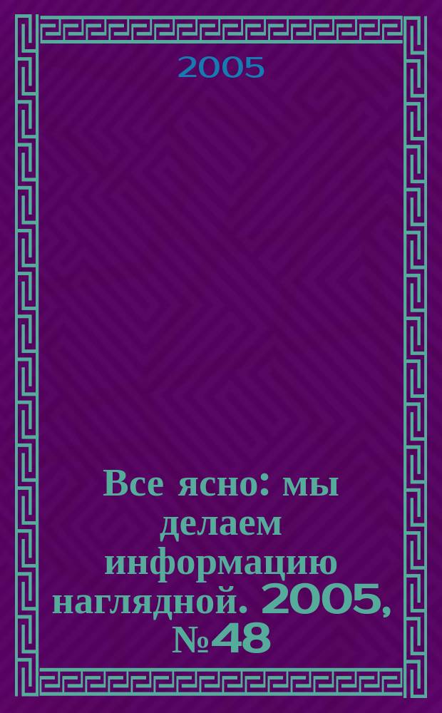 Все ясно : мы делаем информацию наглядной. 2005, № 48 (58)