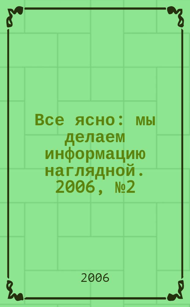 Все ясно : мы делаем информацию наглядной. 2006, № 2 (60)