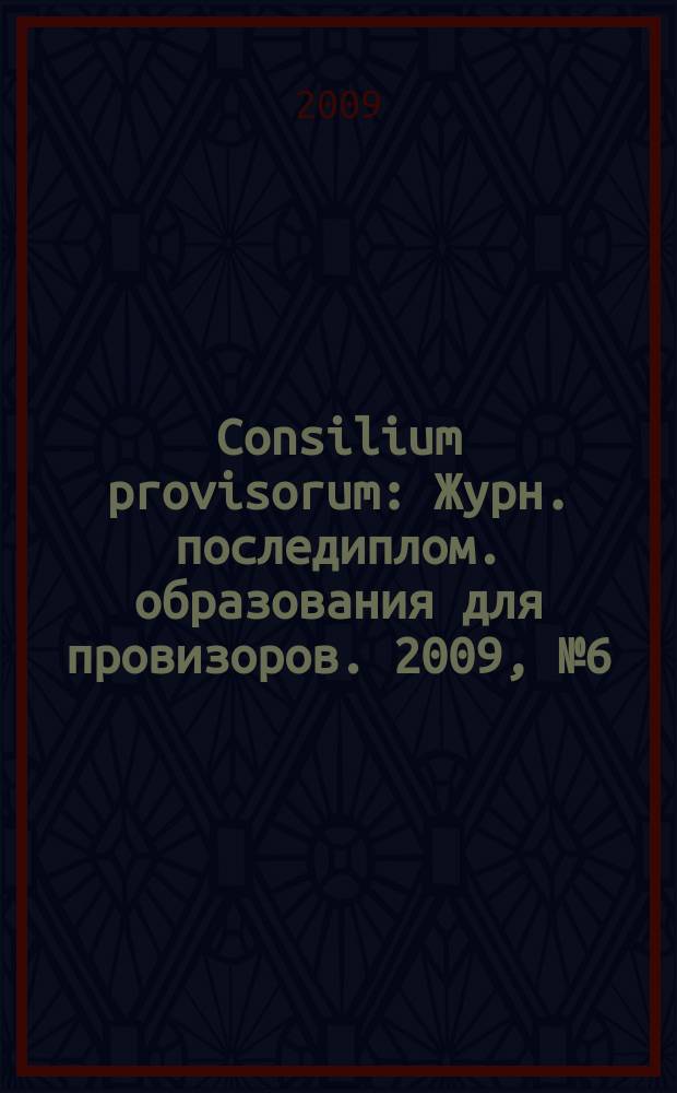 Consilium provisorum : Журн. последиплом. образования для провизоров. 2009, № 6 (62)