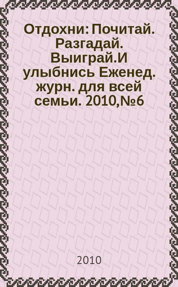 Отдохни : Почитай. Разгадай. Выиграй. И улыбнись Еженед. журн. для всей семьи. 2010, № 6