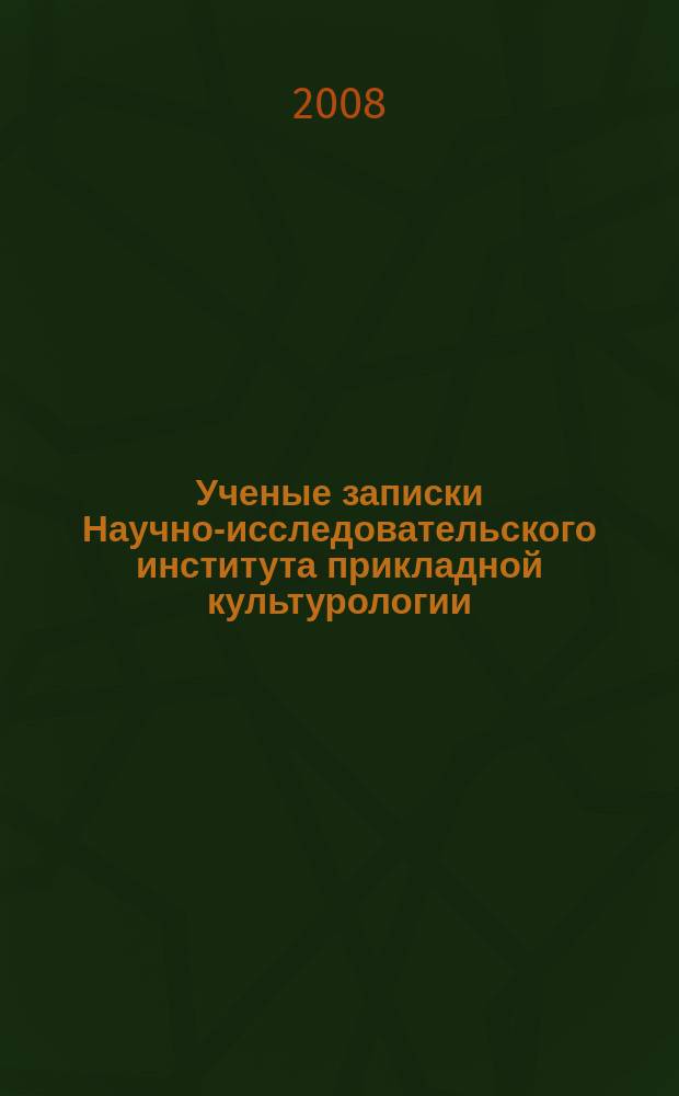 Ученые записки Научно-исследовательского института прикладной культурологии : научный журнал. 2008, т. 1 (5)