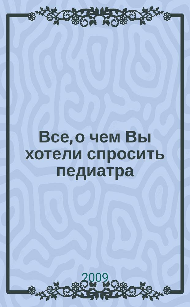 Все, о чем Вы хотели спросить педиатра : научно-популярный журнал журнал для тех, кому дороги дети. 2009, № 6 (15)