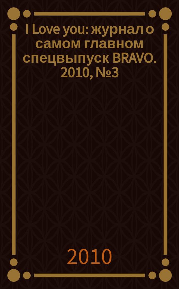 I Love you : журнал о самом главном спецвыпуск BRAVO. 2010, № 3 (53)