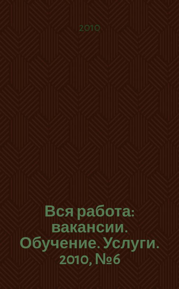 Вся работа : вакансии. Обучение. Услуги. 2010, № 6 (130)