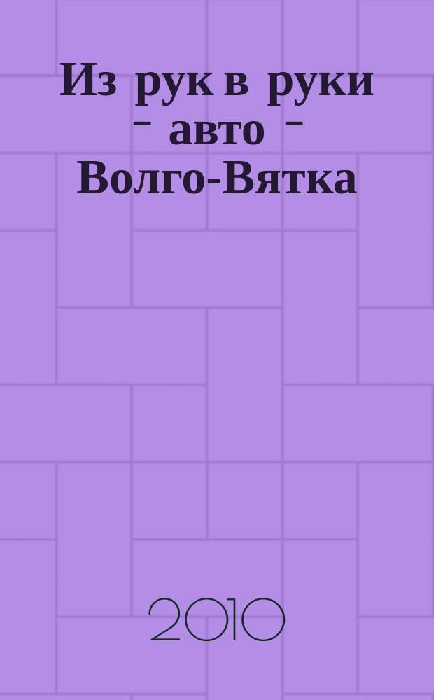 Из рук в руки - авто - Волго-Вятка : еженедельник фотообъявлений. 2010, № 5 (268)