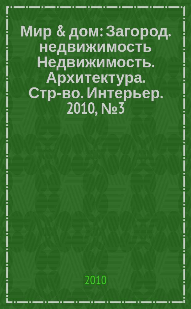 Мир & дом : Загород. недвижимость Недвижимость. Архитектура. Стр-во. Интерьер. 2010, № 3 (88)