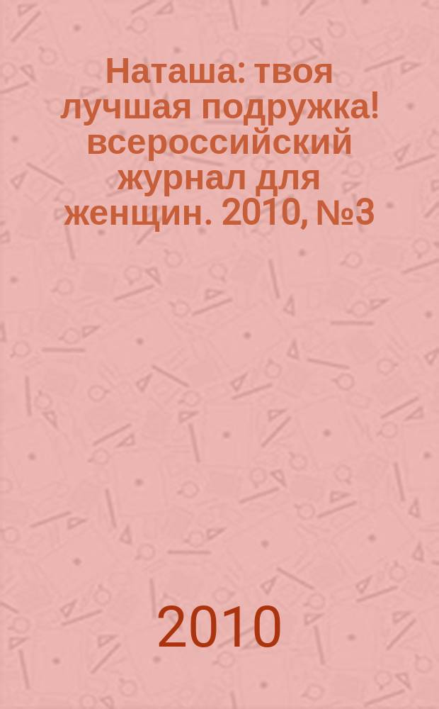 Наташа : твоя лучшая подружка !всероссийский журнал для женщин. 2010, № 3 (88)