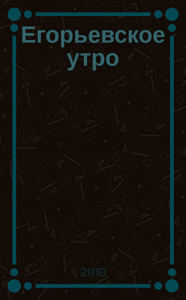 Егорьевское утро : Еженед. илл. худож.-лит., обществ., попул.-науч. и юмористич. журн. 2010, № 4 (603)