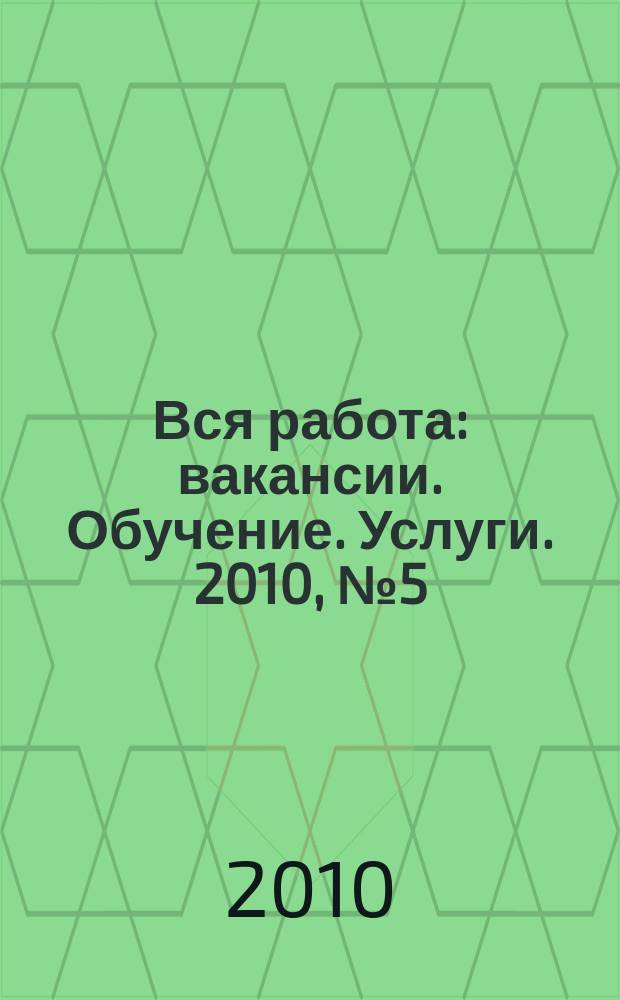 Вся работа : вакансии. Обучение. Услуги. 2010, № 5 (129)