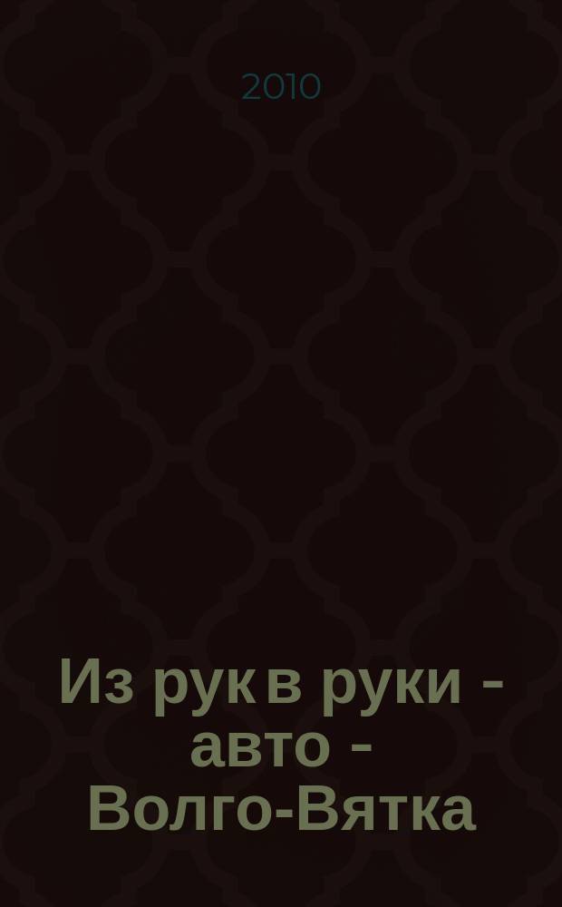 Из рук в руки - авто - Волго-Вятка : еженедельник фотообъявлений. 2010, № 7 (270)