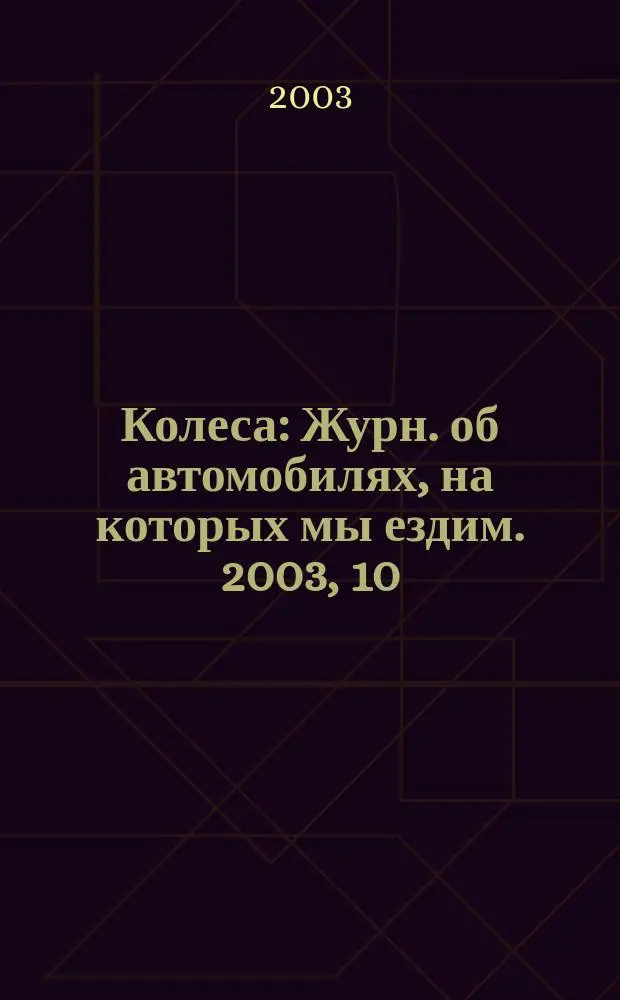 Колеса : Журн. об автомобилях, на которых мы ездим. 2003, 10 (72)