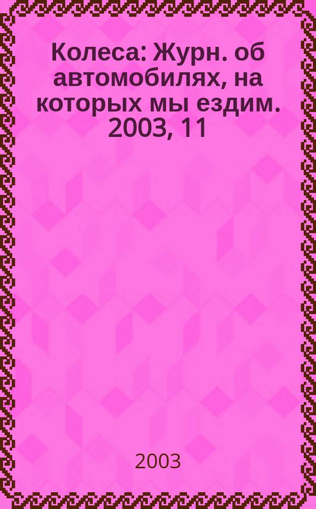 Колеса : Журн. об автомобилях, на которых мы ездим. 2003, 11 (73)