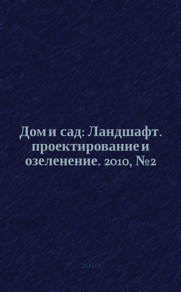 Дом и сад : Ландшафт. проектирование и озеленение. 2010, № 2 (53)