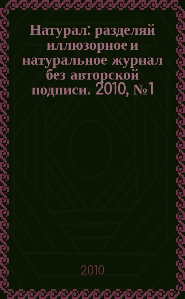 Натурал : разделяй иллюзорное и натуральное журнал без авторской подписи. 2010, № 1 (6)