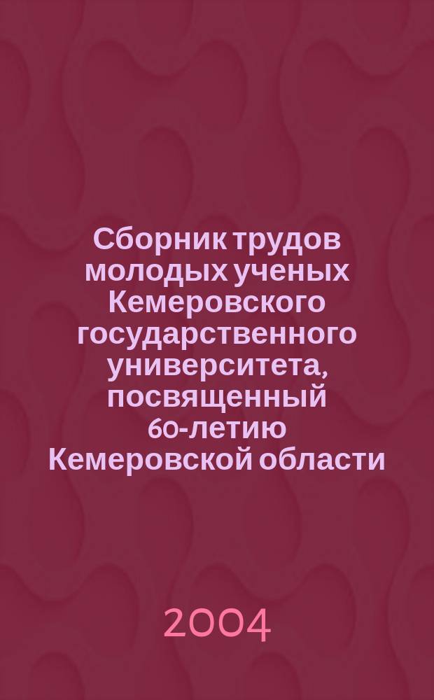 Сборник трудов молодых ученых Кемеровского государственного университета, посвященный 60-летию Кемеровской области. Вып. 5, т. 1 : Материалы XXI апрельской конференции студентов и молодых ученых КемГУ, т. 1