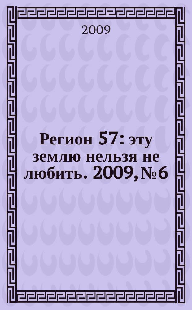 Регион 57 : эту землю нельзя не любить. 2009, № 6