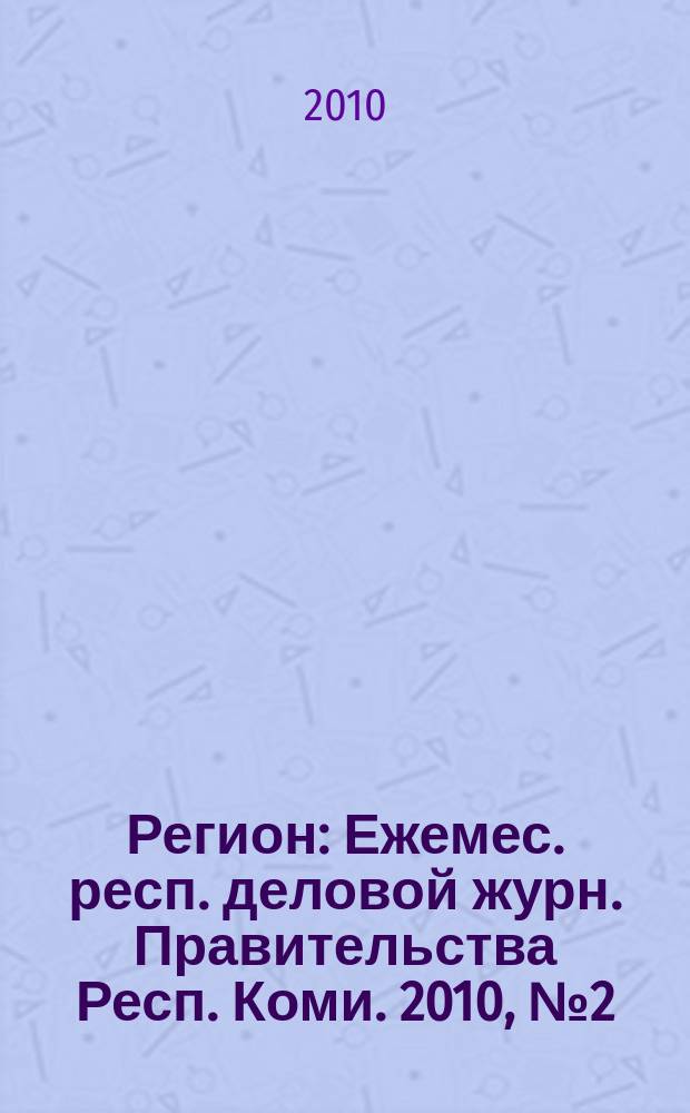 Регион : Ежемес. респ. деловой журн. Правительства Респ. Коми. 2010, № 2 (153)