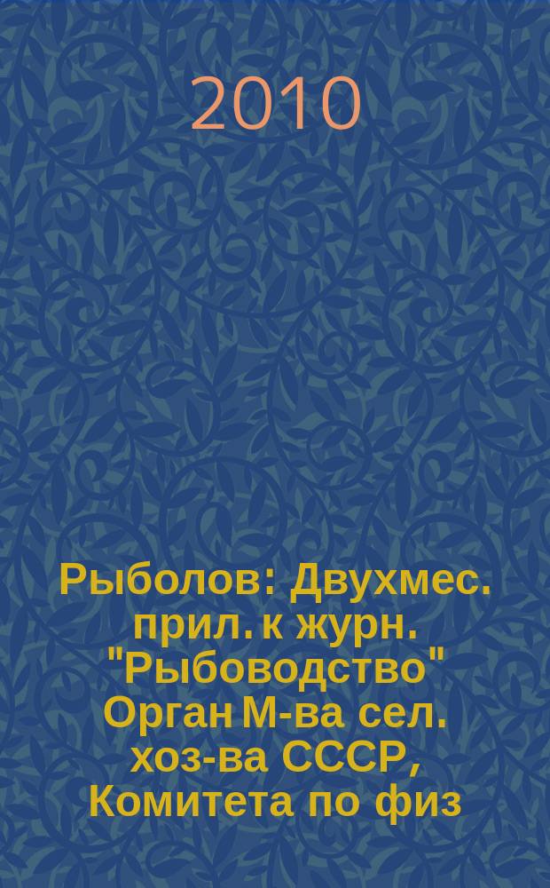 Рыболов : Двухмес. прил. к журн. "Рыбоводство" Орган М-ва сел. хоз-ва СССР, Комитета по физ. культуре и спорту при Совете Министров СССР, Союза обществ охотников и рыболовов РСФСР. 2010, 2