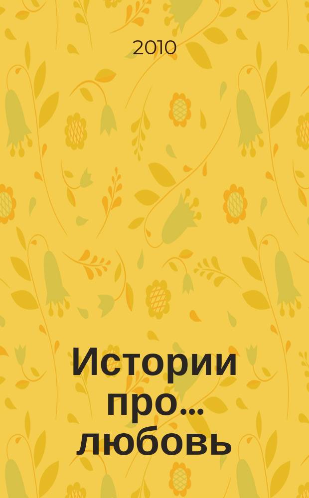 Истории про... любовь : приложение к журналу "Истории из жизни". 2010, № 2