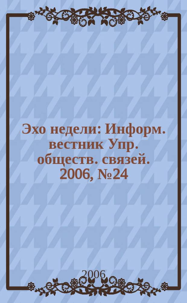 Эхо недели : Информ. вестник Упр. обществ. связей. 2006, № 24 (572)