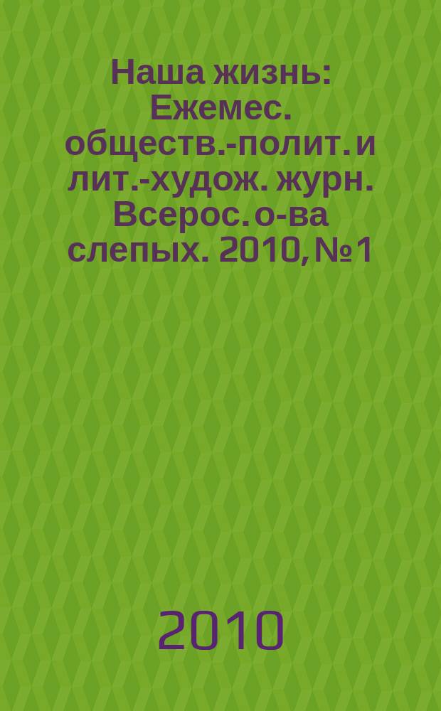 Наша жизнь : Ежемес. обществ.-полит. и лит.-худож. журн. Всерос. о-ва слепых. 2010, № 1