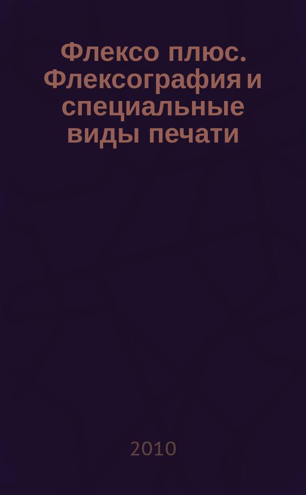 Флексо плюс. Флексография и специальные виды печати : Науч.-техн. журн. для интересующихся флексограф., глубокой, трафарет., тампон. и др. спец. видами печати, их применением, особенностями их, допеч., печ. и отделоч. технологий. 2010, № 1 (73)