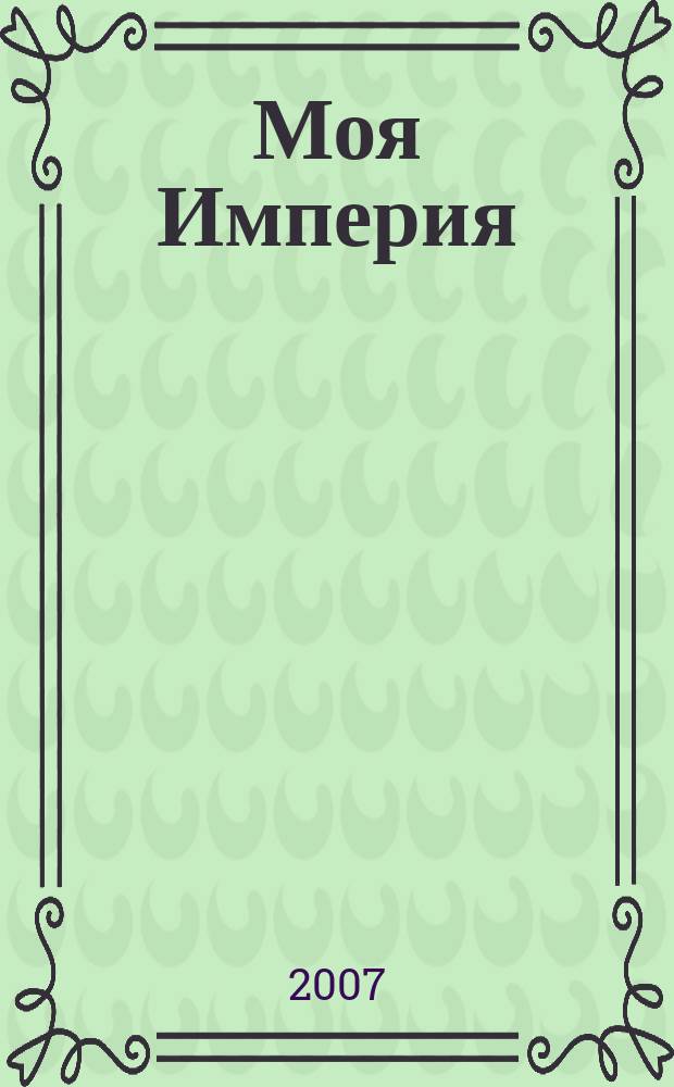 Моя Империя : Информ.-образоват.-аналит. журн. Для тех, кто ценит жизнь. 2007, № 4 (18)
