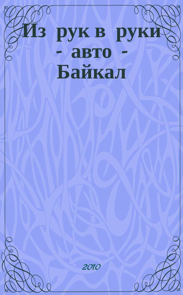 Из рук в руки - авто - Байкал : еженедельник фотообъявлений. 2010, № 5 (118)