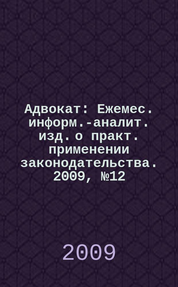 Адвокат : Ежемес. информ.-аналит. изд. о практ. применении законодательства. 2009, № 12