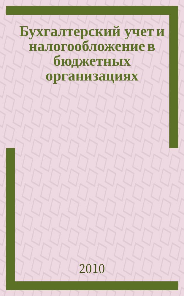 Бухгалтерский учет и налогообложение в бюджетных организациях : бухучет. Налогообложение. Финансы ежемесячный научно-практический журнал для бухгалтера. 2010, № 3