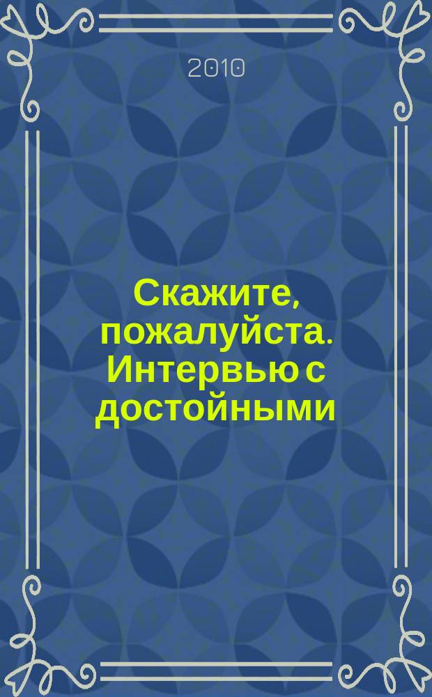 Скажите, пожалуйста. Интервью с достойными : литературно-художественный и общественно-публицистический иллюстрированный журнал журнал для ума и для души ежеквартальный журнал. 2010, № 1