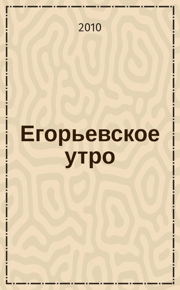 Егорьевское утро : Еженед. илл. худож.-лит., обществ., попул.-науч. и юмористич. журн. 2010, № 8 (607)