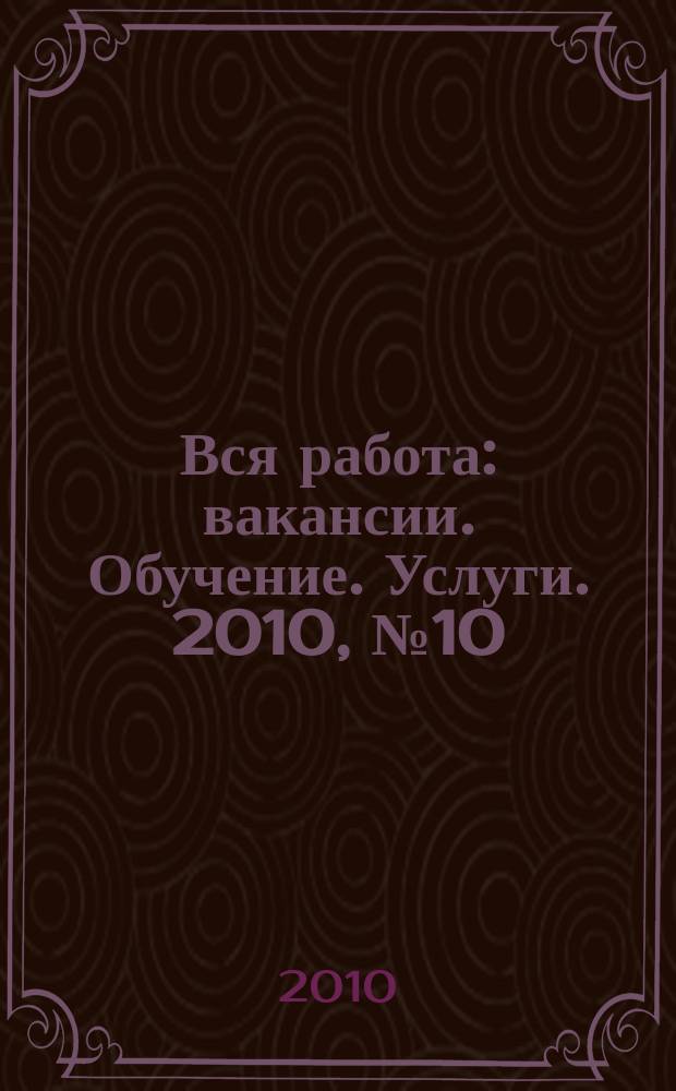 Вся работа : вакансии. Обучение. Услуги. 2010, № 10 (134)