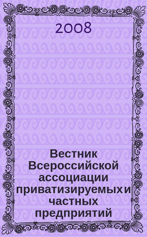 Вестник Всероссийской ассоциации приватизируемых и частных предприятий (работодателей) : Информ. бюл. 2008, № 12 (76)