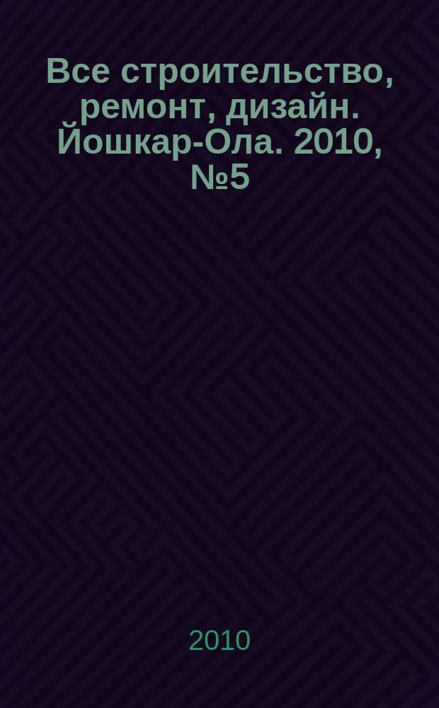 Все строительство, ремонт, дизайн. Йошкар-Ола. 2010, № 5 (59)