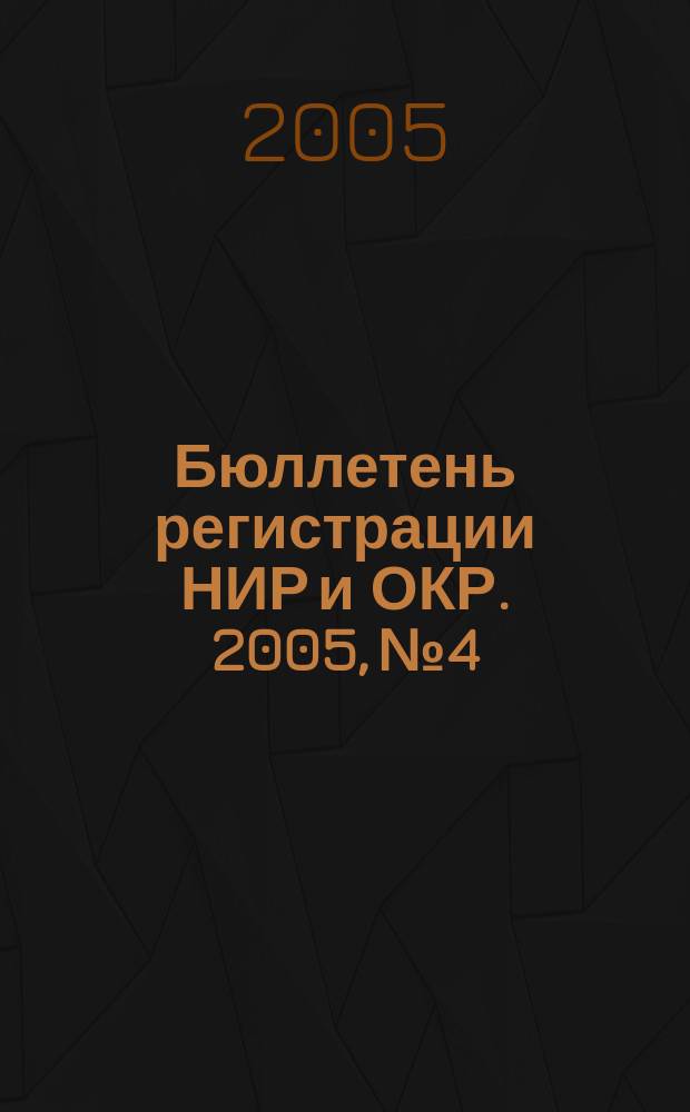 Бюллетень регистрации НИР и ОКР. 2005, № 4