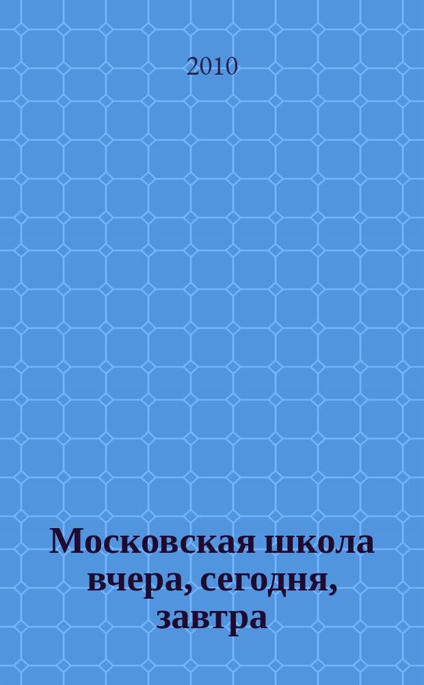Московская школа вчера, сегодня, завтра : Информ.-аналит. изд. Моск. ком. образования. 2010, № 1