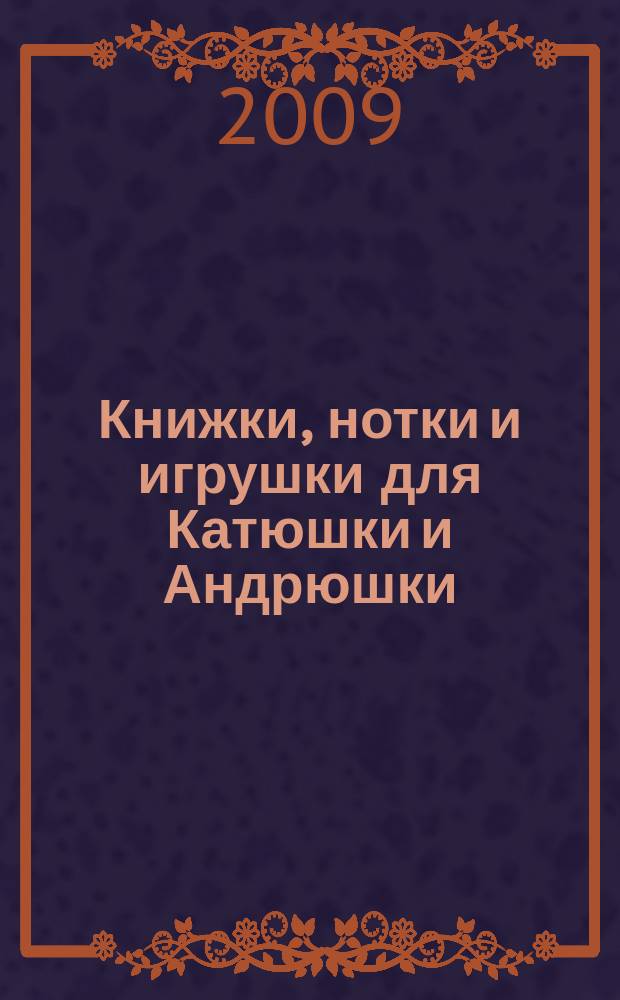 Книжки, нотки и игрушки для Катюшки и Андрюшки : Сценарии, прогр. и конспекты занятий для работников б-к, дошк. учреждений и нач. шк. Альм. Прил. к журн. "Б-ка". 2009, 11