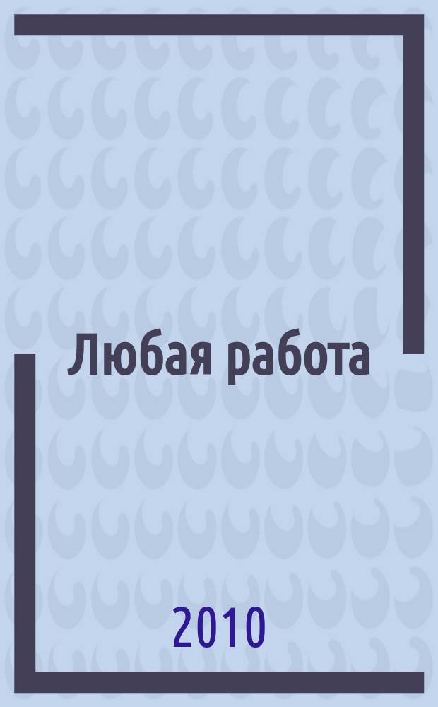 Любая работа : еженедельный инф. каталог вакансий. 2010, № 5 (448)