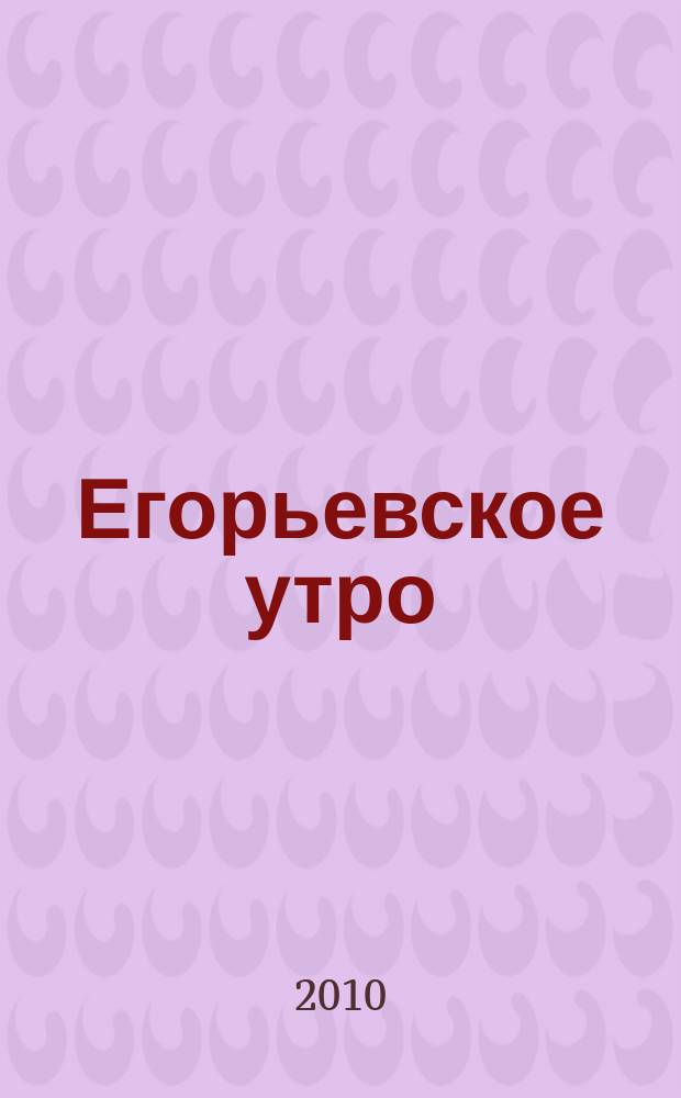 Егорьевское утро : Еженед. илл. худож.-лит., обществ., попул.-науч. и юмористич. журн. 2010, № 9 (608)