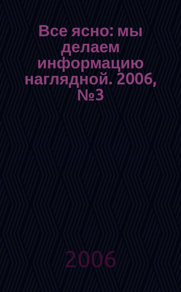 Все ясно : мы делаем информацию наглядной. 2006, № 3 (61)