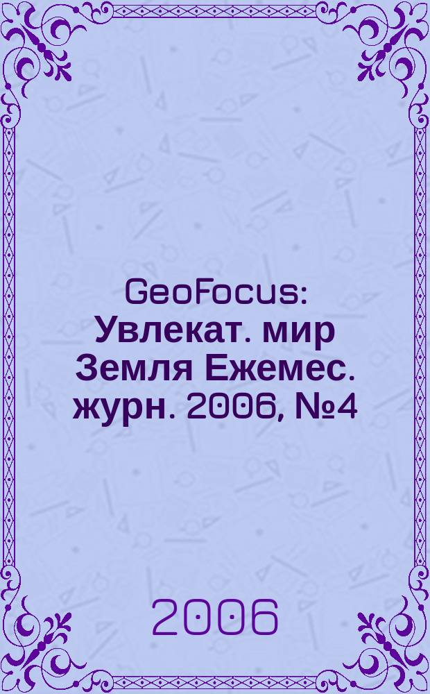 GeoFocus : Увлекат. мир Земля Ежемес. журн. 2006, № 4 (28)