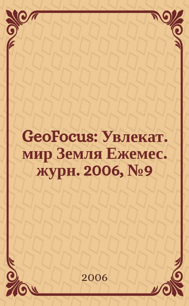 GeoFocus : Увлекат. мир Земля Ежемес. журн. 2006, № 9 (33)