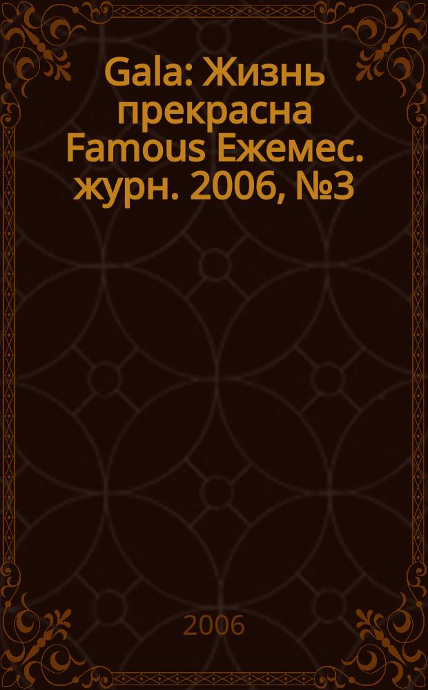 Gala : Жизнь прекрасна Famous Ежемес. журн. 2006, № 3