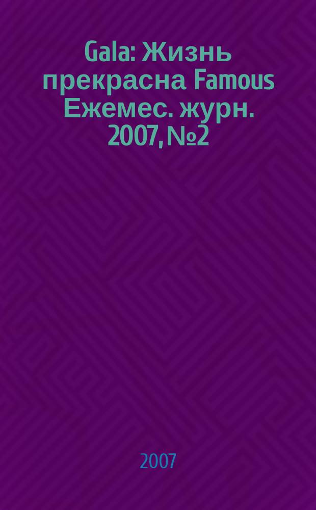 Gala : Жизнь прекрасна Famous Ежемес. журн. 2007, № 2