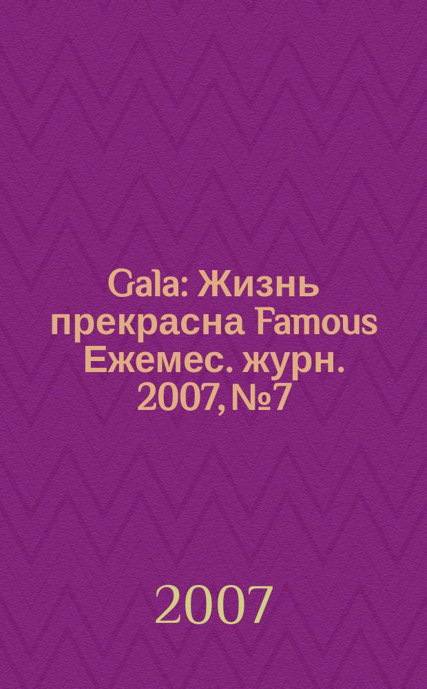 Gala : Жизнь прекрасна Famous Ежемес. журн. 2007, № 7